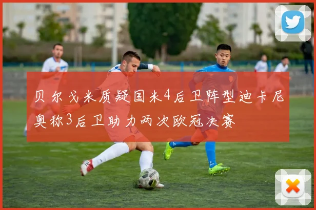 贝尔戈米质疑国米4后卫阵型迪卡尼奥称3后卫助力两次欧冠决赛