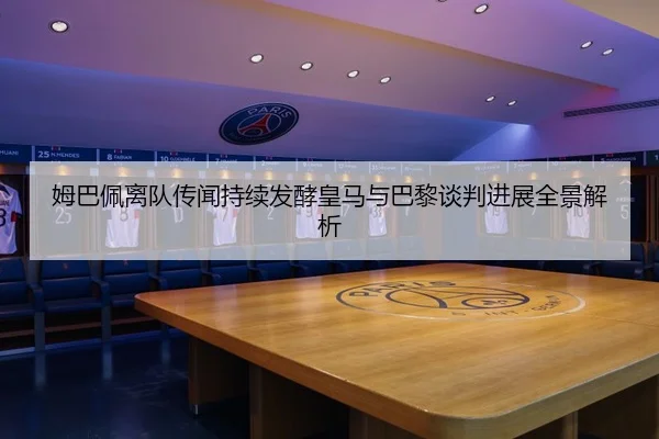 姆巴佩离队传闻持续发酵皇马与巴黎谈判进展全景解析