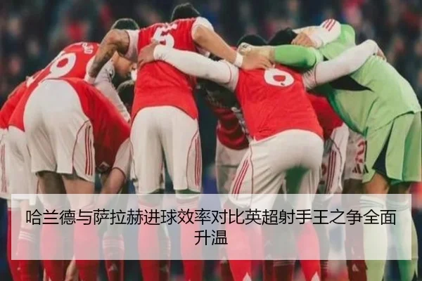 哈兰德与萨拉赫进球效率对比英超射手王之争全面升温