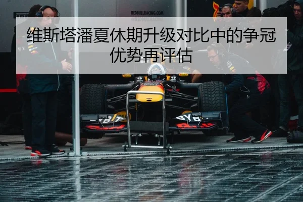 维斯塔潘夏休期升级对比中的争冠优势再评估